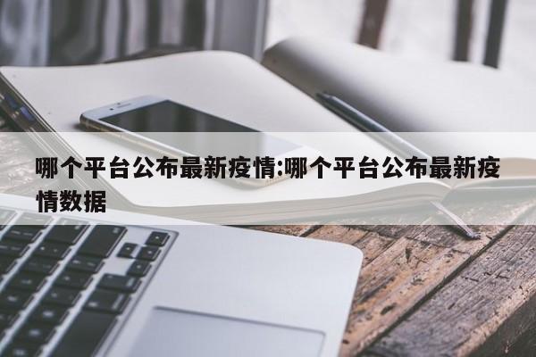 哪个平台公布最新疫情:哪个平台公布最新疫情数据