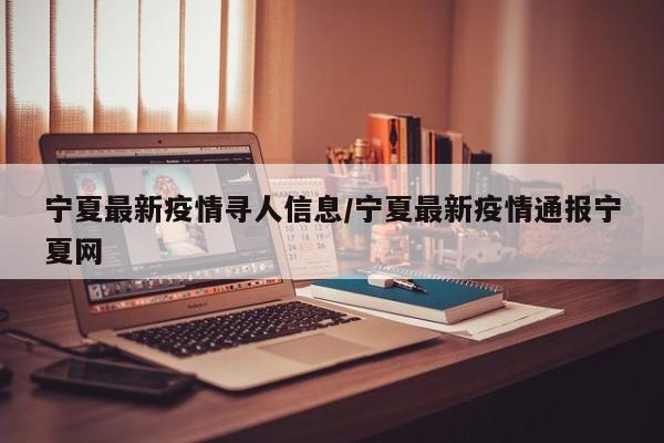 宁夏最新疫情寻人信息/宁夏最新疫情通报宁夏网