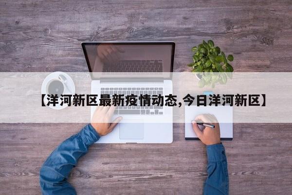 【洋河新区最新疫情动态,今日洋河新区】