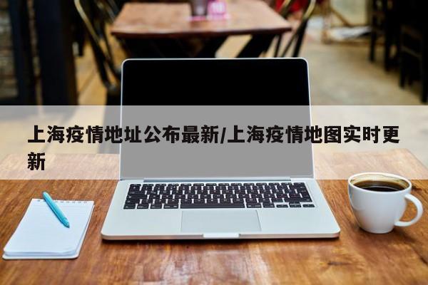 上海疫情地址公布最新/上海疫情地图实时更新