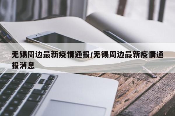 无锡周边最新疫情通报/无锡周边最新疫情通报消息