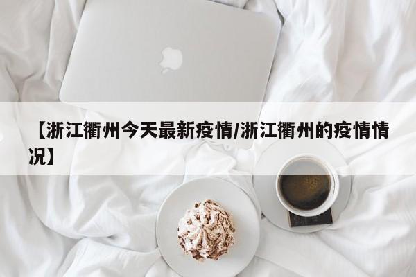 【浙江衢州今天最新疫情/浙江衢州的疫情情况】