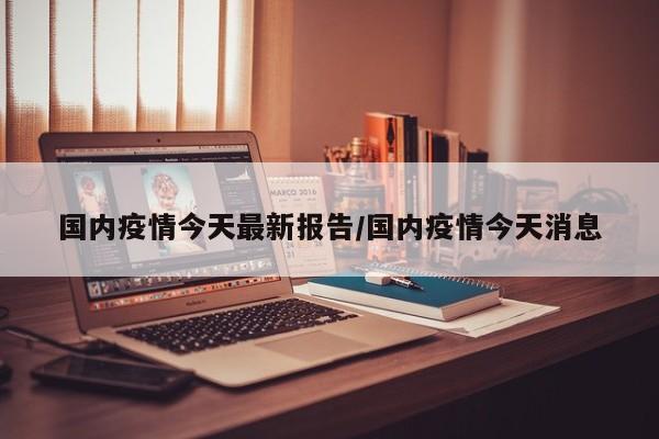 国内疫情今天最新报告/国内疫情今天消息