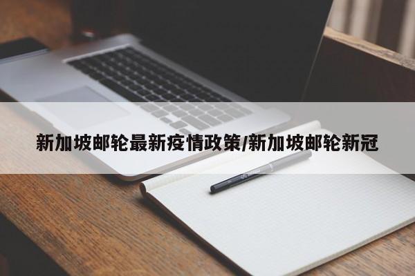 新加坡邮轮最新疫情政策/新加坡邮轮新冠