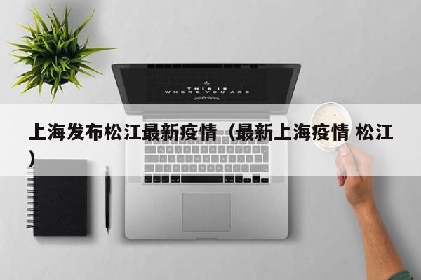 上海发布松江最新疫情（最新上海疫情 松江）