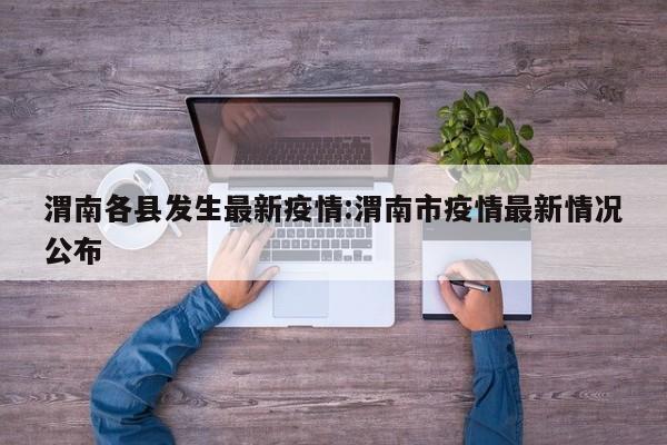 渭南各县发生最新疫情:渭南市疫情最新情况公布