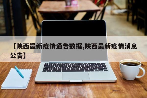 【陕西最新疫情通告数据,陕西最新疫情消息公告】