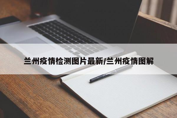 兰州疫情检测图片最新/兰州疫情图解