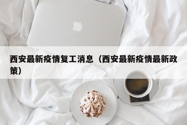 西安最新疫情复工消息（西安最新疫情最新政策）