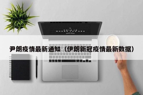 尹朗疫情最新通知（伊朗新冠疫情最新数据）
