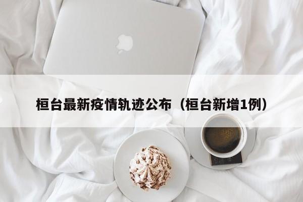 桓台最新疫情轨迹公布（桓台新增1例）