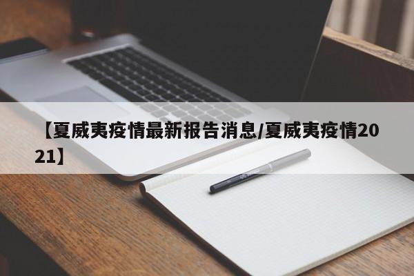 【夏威夷疫情最新报告消息/夏威夷疫情2021】
