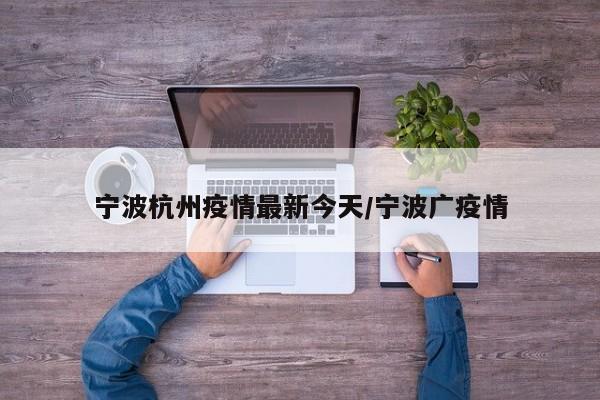 宁波杭州疫情最新今天/宁波广疫情