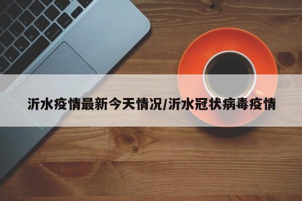 沂水疫情最新今天情况/沂水冠状病毒疫情