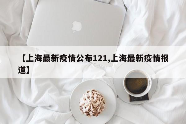 【上海最新疫情公布121,上海最新疫情报道】
