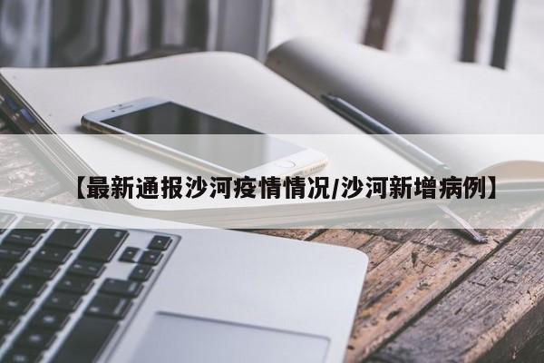 【最新通报沙河疫情情况/沙河新增病例】