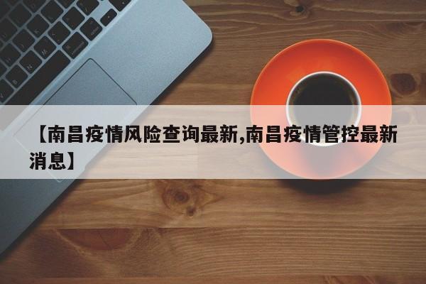 【南昌疫情风险查询最新,南昌疫情管控最新消息】