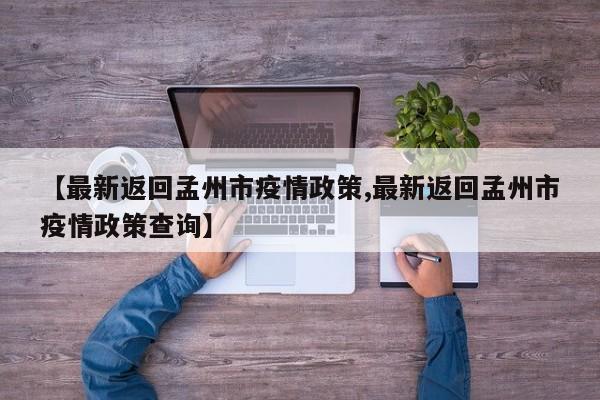 【最新返回孟州市疫情政策,最新返回孟州市疫情政策查询】