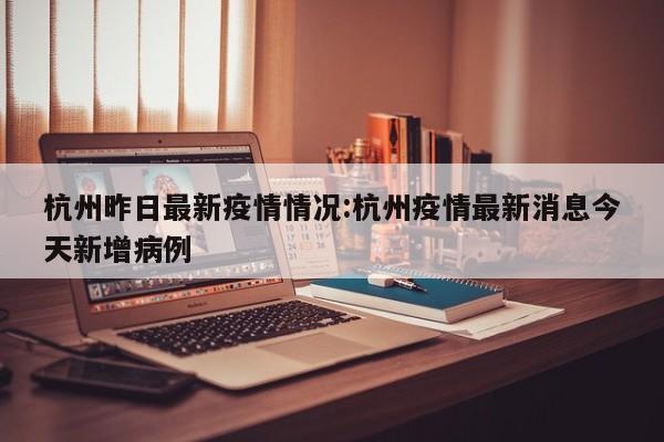 杭州昨日最新疫情情况:杭州疫情最新消息今天新增病例