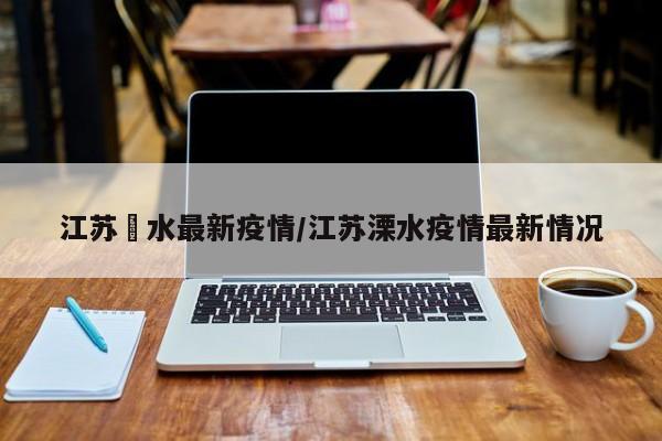 江苏潥水最新疫情/江苏溧水疫情最新情况