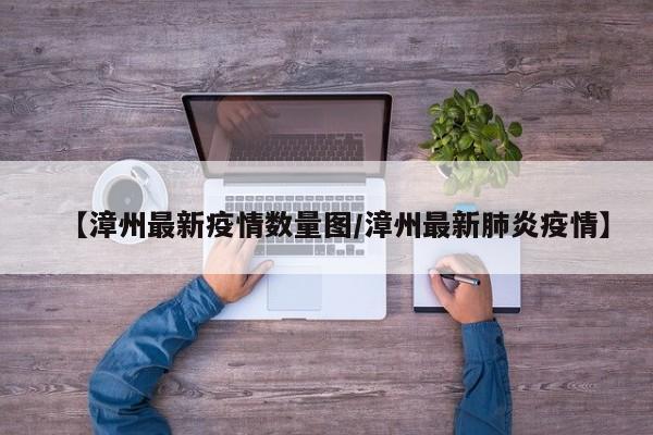 【漳州最新疫情数量图/漳州最新肺炎疫情】
