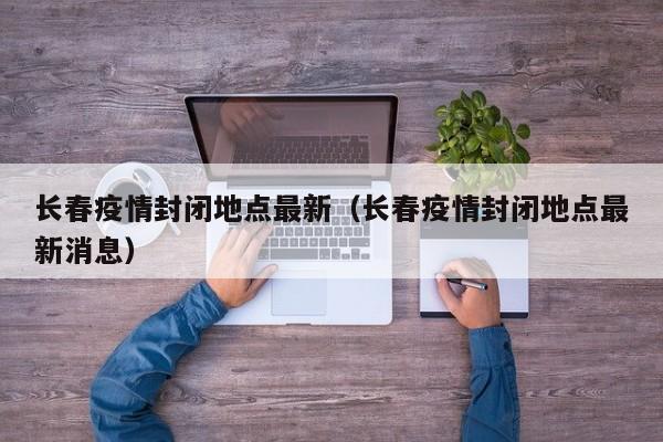 长春疫情封闭地点最新（长春疫情封闭地点最新消息）
