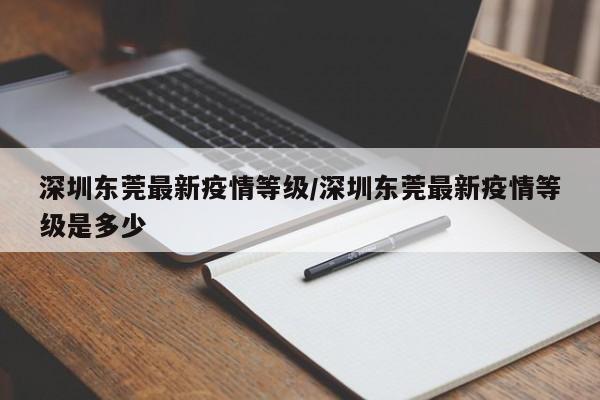 深圳东莞最新疫情等级/深圳东莞最新疫情等级是多少