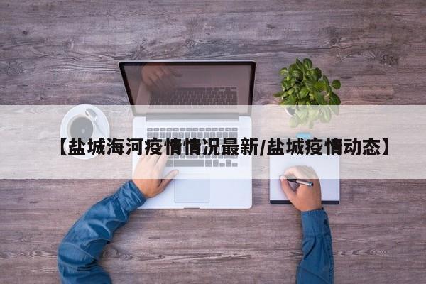 【盐城海河疫情情况最新/盐城疫情动态】