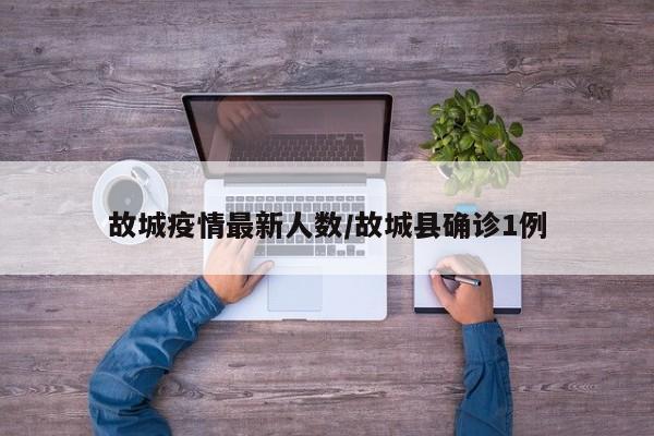 故城疫情最新人数/故城县确诊1例