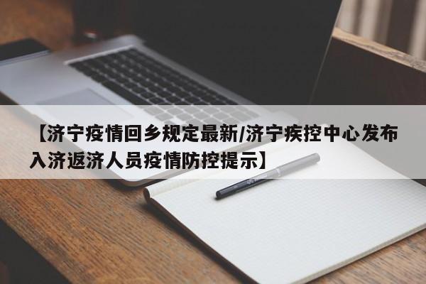 【济宁疫情回乡规定最新/济宁疾控中心发布入济返济人员疫情防控提示】