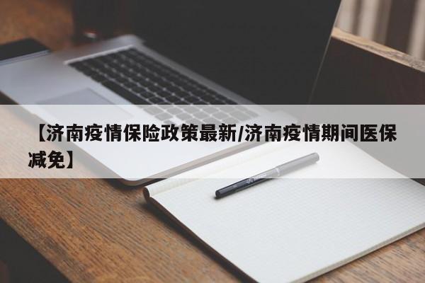 【济南疫情保险政策最新/济南疫情期间医保减免】