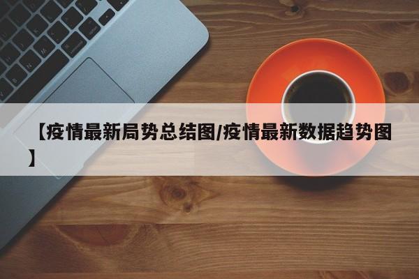 【疫情最新局势总结图/疫情最新数据趋势图】