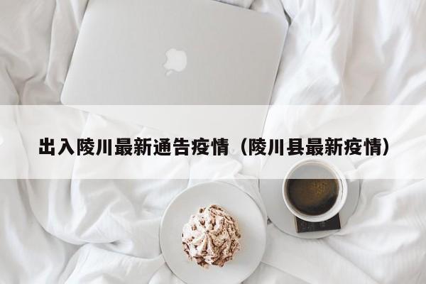 出入陵川最新通告疫情（陵川县最新疫情）