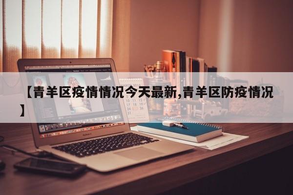 【青羊区疫情情况今天最新,青羊区防疫情况】