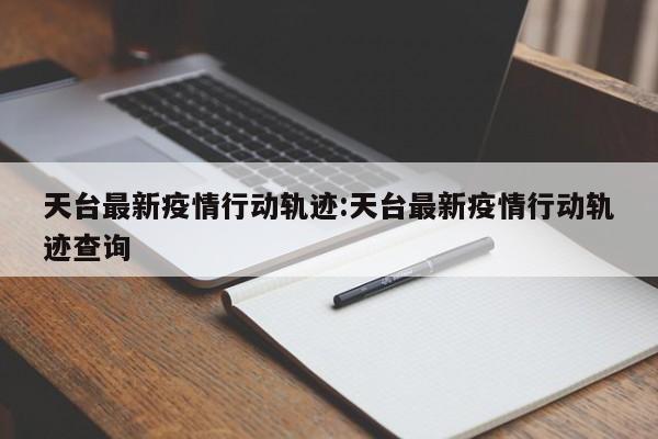 天台最新疫情行动轨迹:天台最新疫情行动轨迹查询