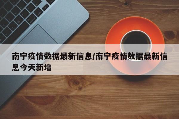 南宁疫情数据最新信息/南宁疫情数据最新信息今天新增