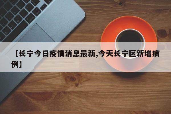 【长宁今日疫情消息最新,今天长宁区新增病例】