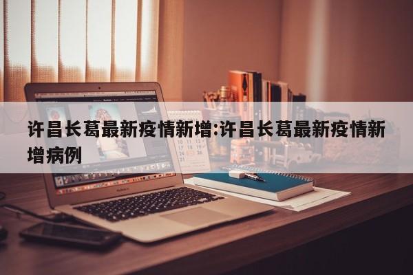 许昌长葛最新疫情新增:许昌长葛最新疫情新增病例