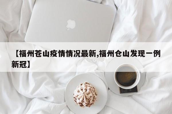 【福州苍山疫情情况最新,福州仓山发现一例新冠】