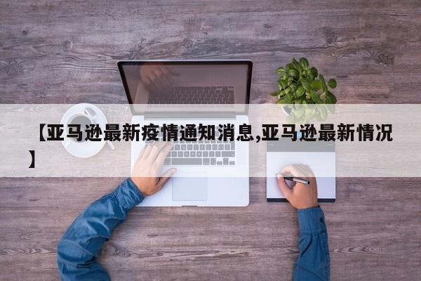 【亚马逊最新疫情通知消息,亚马逊最新情况】