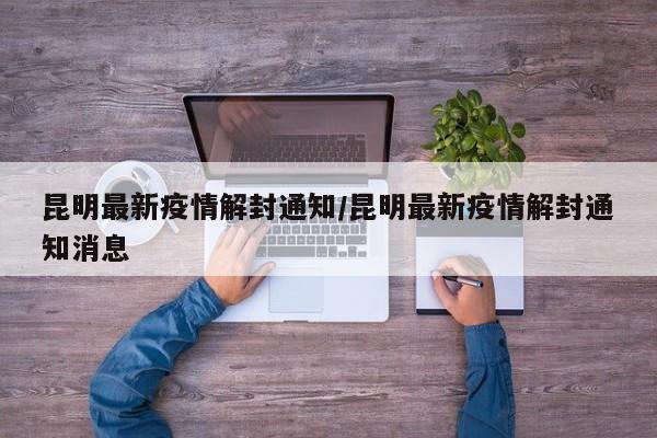 昆明最新疫情解封通知/昆明最新疫情解封通知消息