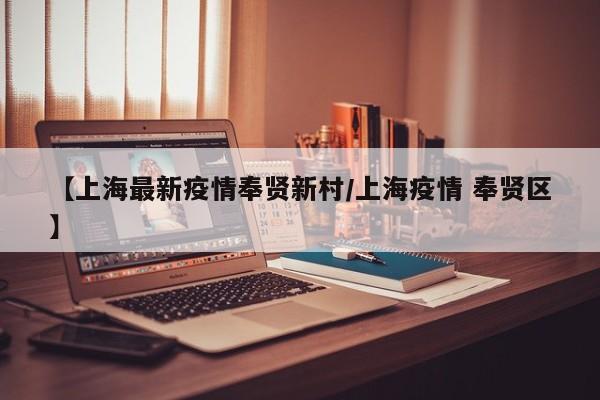 【上海最新疫情奉贤新村/上海疫情 奉贤区】