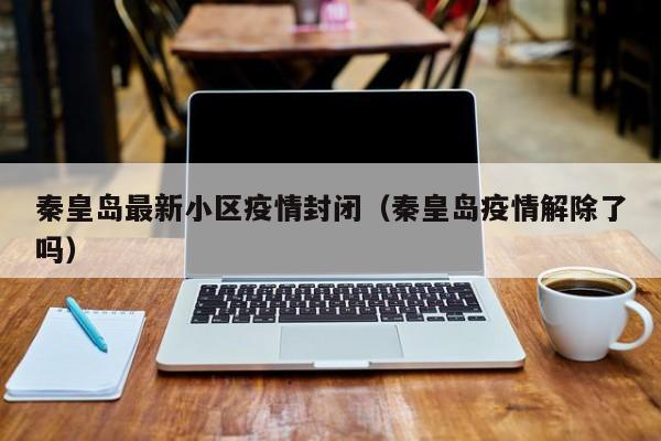 秦皇岛最新小区疫情封闭（秦皇岛疫情解除了吗）
