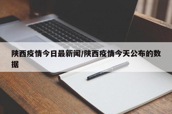陕西疫情今日最新闻/陕西疫情今天公布的数据
