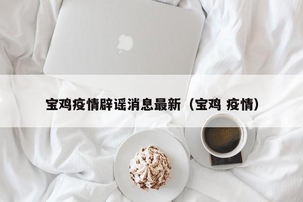 宝鸡疫情辟谣消息最新（宝鸡 疫情）
