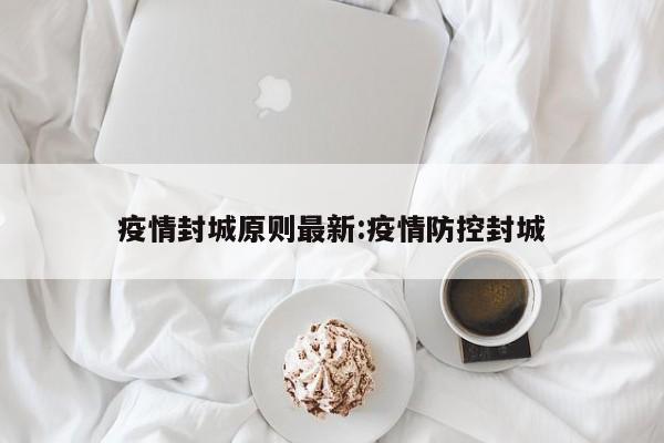 疫情封城原则最新:疫情防控封城