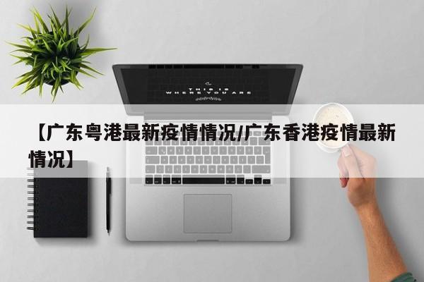 【广东粤港最新疫情情况/广东香港疫情最新情况】