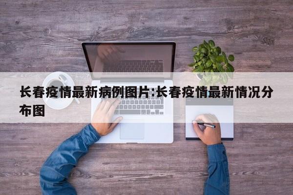长春疫情最新病例图片:长春疫情最新情况分布图