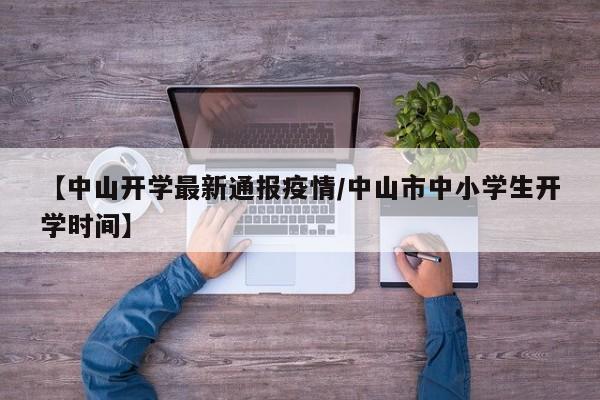 【中山开学最新通报疫情/中山市中小学生开学时间】