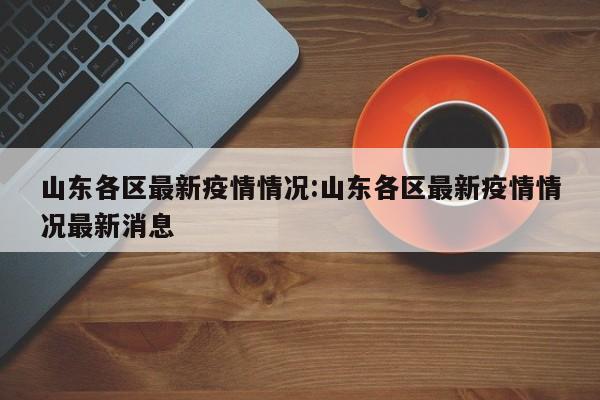 山东各区最新疫情情况:山东各区最新疫情情况最新消息